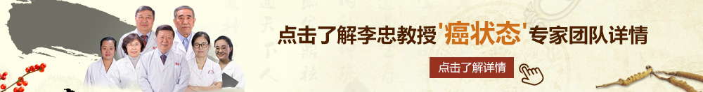 大鸡吧操小逼黄片北京御方堂李忠教授“癌状态”专家团队详细信息